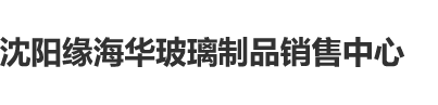 快操小逼喷水我啊啊啊视频沈阳缘海华玻璃制品销售中心